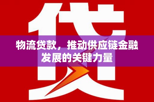 平安物流贷款，推动供应链金融发展的关键力量