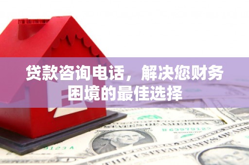 平安贷款咨询电话，解决您财务困境的最佳选择