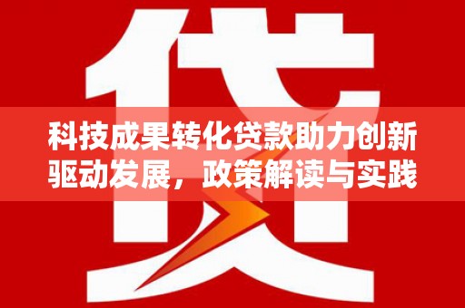 平安科技成果转化贷款助力创新驱动发展，政策解读与实践探索