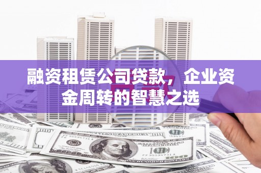 平安融资租赁公司贷款，企业资金周转的智慧之选