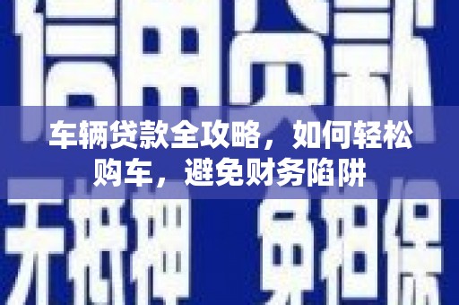 平安车辆贷款全攻略，如何轻松购车，避免财务陷阱