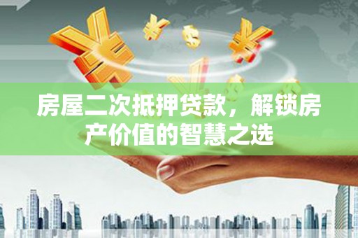 平安房屋二次抵押贷款，解锁房产价值的智慧之选
