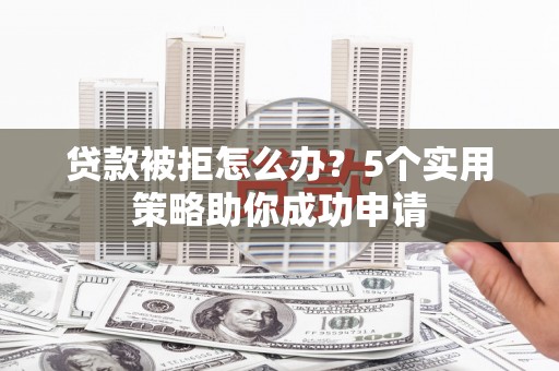 平安贷款被拒怎么办？5个实用策略助你成功申请