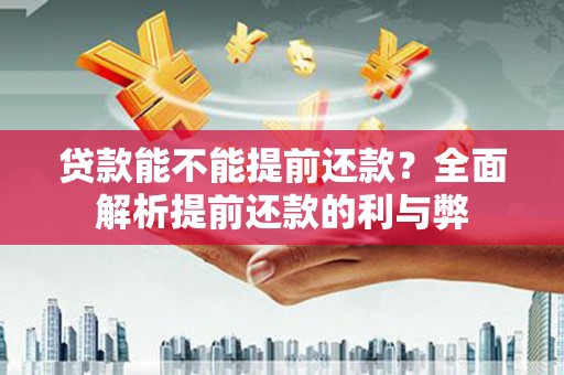 平安贷款能不能提前还款？全面解析提前还款的利与弊