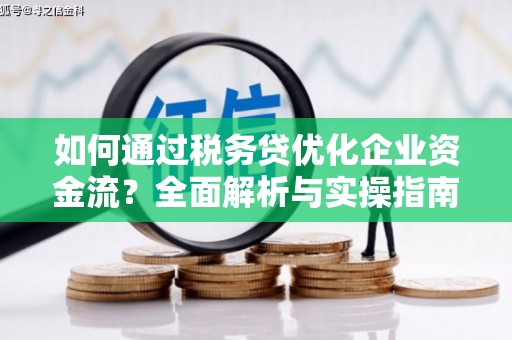 平安如何通过税务贷优化企业资金流？全面解析与实操指南