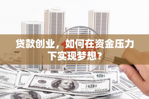 平安贷款创业，如何在资金压力下实现梦想？