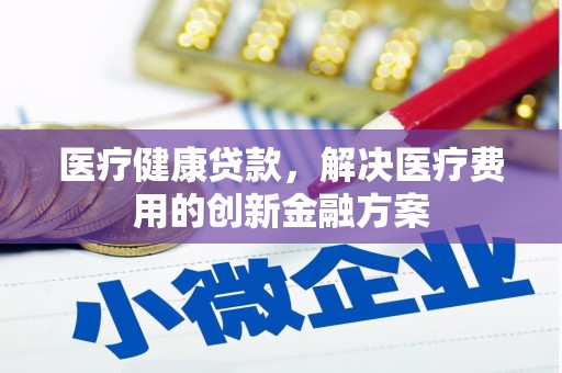 平安医疗健康贷款，解决医疗费用的创新金融方案