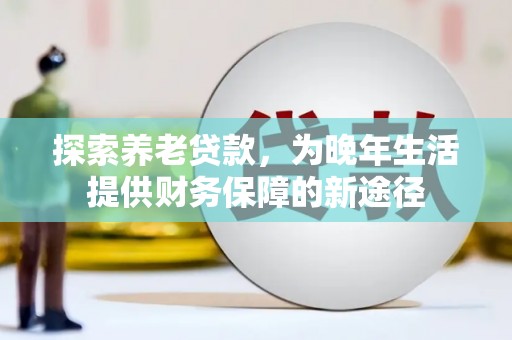 平安探索养老贷款，为晚年生活提供财务保障的新途径