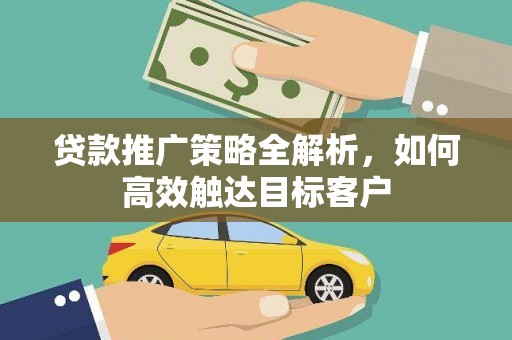 平安贷款推广策略全解析，如何高效触达目标客户