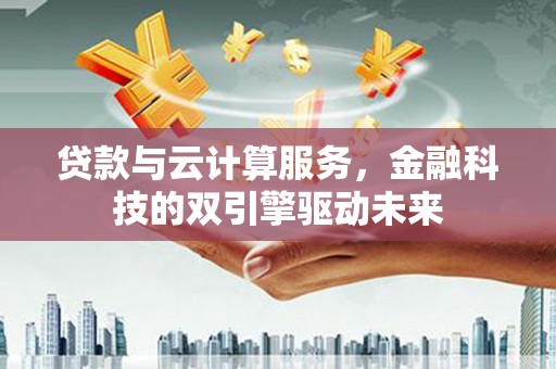 平安贷款与云计算服务，金融科技的双引擎驱动未来