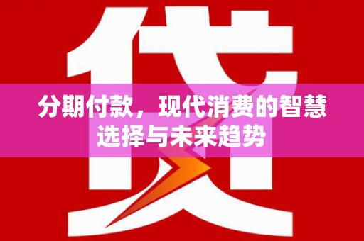 平安分期付款，现代消费的智慧选择与未来趋势