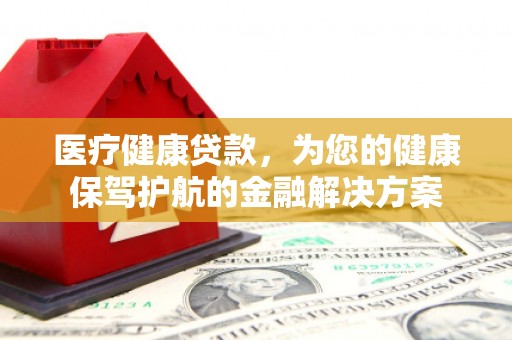 平安医疗健康贷款，为您的健康保驾护航的金融解决方案