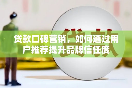 平安贷款口碑营销，如何通过用户推荐提升品牌信任度
