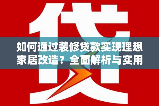 平安如何通过装修贷款实现理想家居改造？全面解析与实用指南