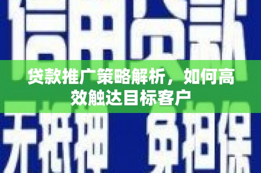 平安贷款推广策略解析，如何高效触达目标客户