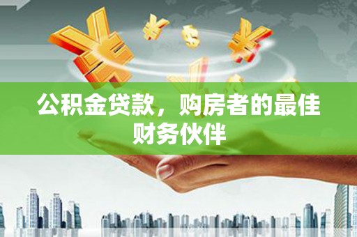 平安公积金贷款，购房者的最佳财务伙伴