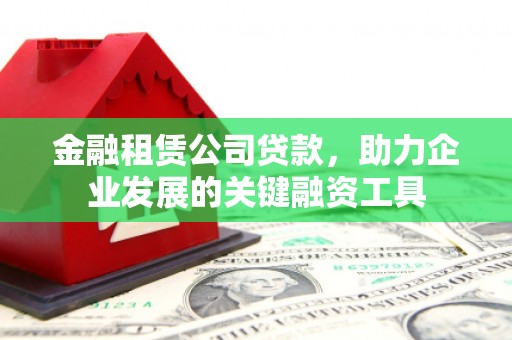 平安金融租赁公司贷款，助力企业发展的关键融资工具