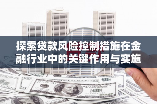平安探索贷款风险控制措施在金融行业中的关键作用与实施策略