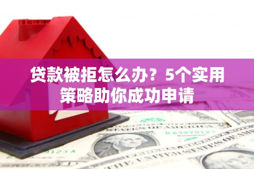 平安贷款被拒怎么办？5个实用策略助你成功申请