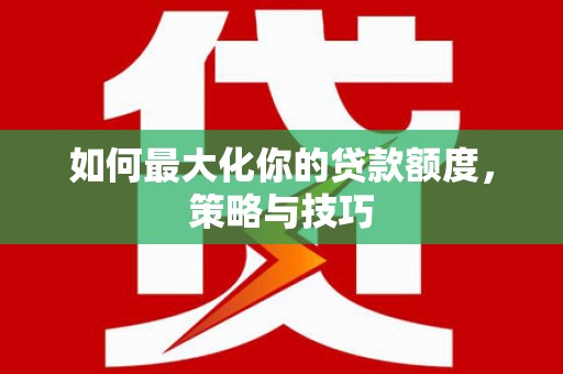 平安如何最大化你的贷款额度，策略与技巧