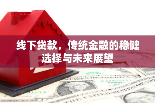 平安线下贷款，传统金融的稳健选择与未来展望