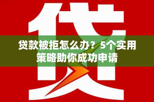 平安贷款被拒怎么办？5个实用策略助你成功申请