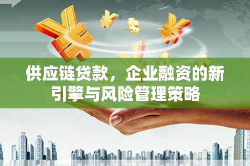 平安供应链贷款，企业融资的新引擎与风险管理策略