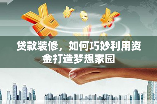 平安贷款装修，如何巧妙利用资金打造梦想家园