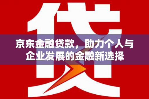 平安京东金融贷款，助力个人与企业发展的金融新选择