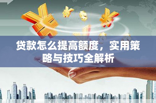 平安贷款怎么提高额度，实用策略与技巧全解析