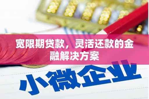 平安宽限期贷款，灵活还款的金融解决方案