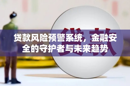 平安贷款风险预警系统，金融安全的守护者与未来趋势