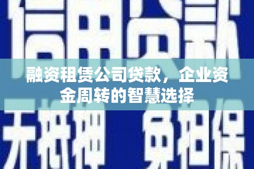 平安融资租赁公司贷款，企业资金周转的智慧选择