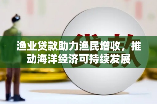 平安渔业贷款助力渔民增收，推动海洋经济可持续发展