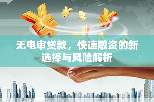 平安无电审贷款，快速融资的新选择与风险解析