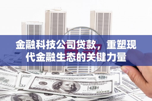 平安金融科技公司贷款，重塑现代金融生态的关键力量