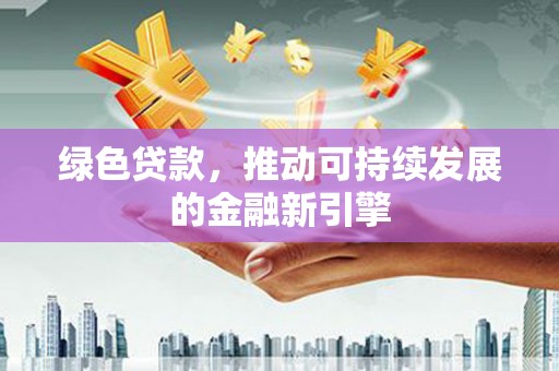 平安绿色贷款，推动可持续发展的金融新引擎