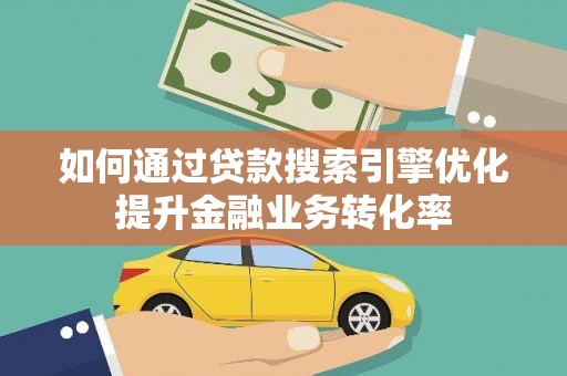 平安如何通过贷款搜索引擎优化提升金融业务转化率
