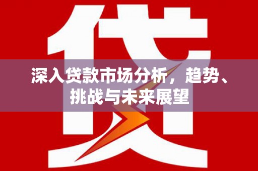 平安深入贷款市场分析，趋势、挑战与未来展望