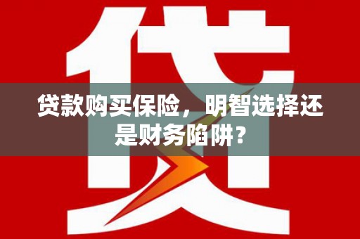 平安贷款购买保险，明智选择还是财务陷阱？