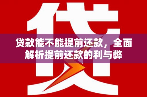 平安贷款能不能提前还款，全面解析提前还款的利与弊