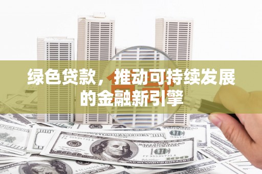 平安绿色贷款，推动可持续发展的金融新引擎