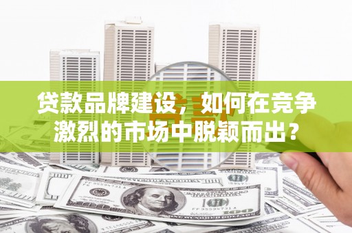 平安贷款品牌建设，如何在竞争激烈的市场中脱颖而出？