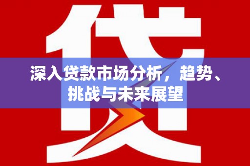 平安深入贷款市场分析，趋势、挑战与未来展望