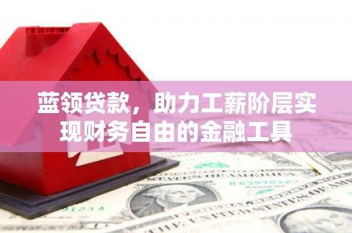 平安蓝领贷款，助力工薪阶层实现财务自由的金融工具