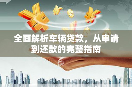 平安全面解析车辆贷款，从申请到还款的完整指南