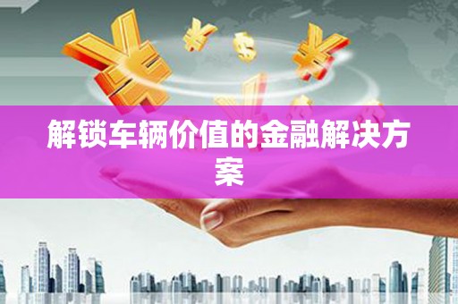 平安解锁车辆价值的金融解决方案