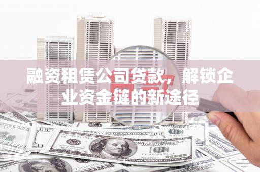 平安融资租赁公司贷款，解锁企业资金链的新途径